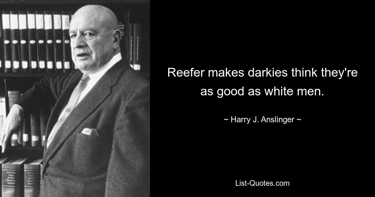 Reefer makes darkies think they're as good as white men. — © Harry J. Anslinger