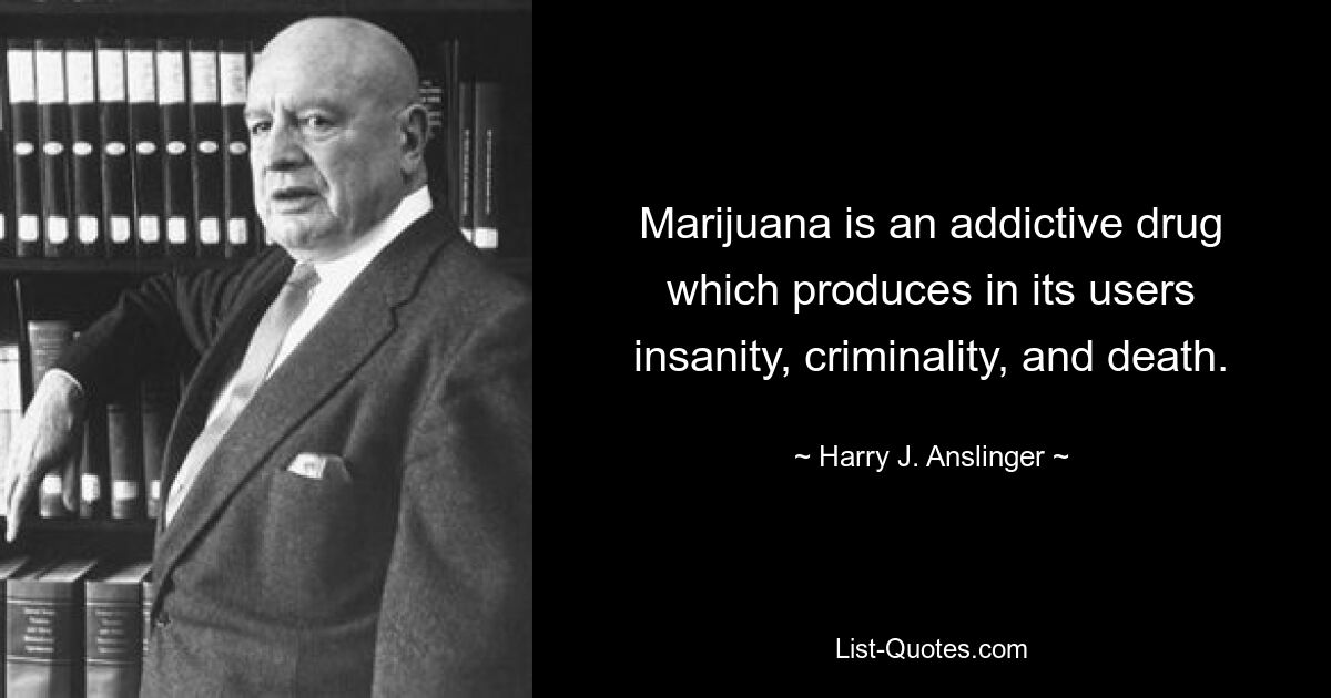 Marijuana is an addictive drug which produces in its users insanity, criminality, and death. — © Harry J. Anslinger