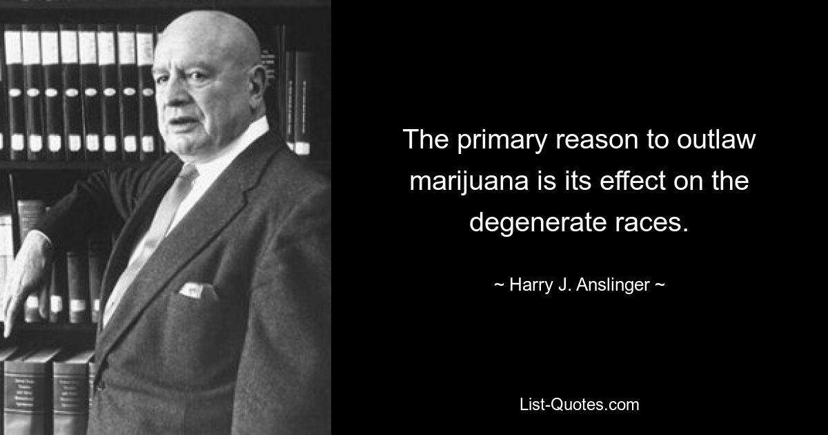 The primary reason to outlaw marijuana is its effect on the degenerate races. — © Harry J. Anslinger