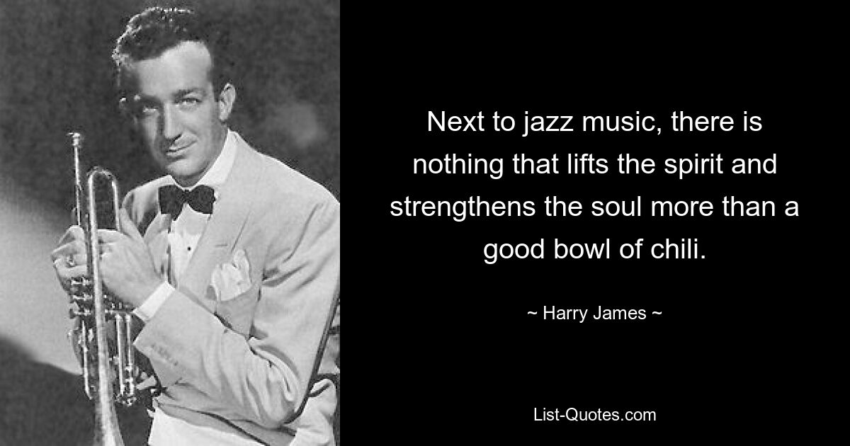 Next to jazz music, there is nothing that lifts the spirit and strengthens the soul more than a good bowl of chili. — © Harry James