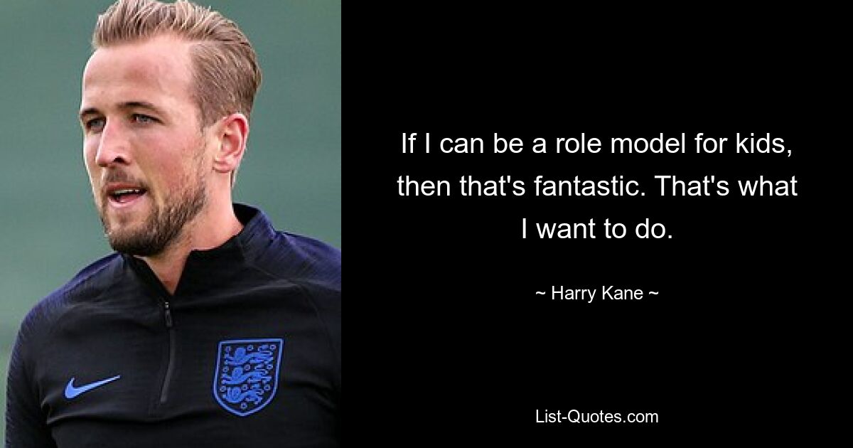 If I can be a role model for kids, then that's fantastic. That's what I want to do. — © Harry Kane