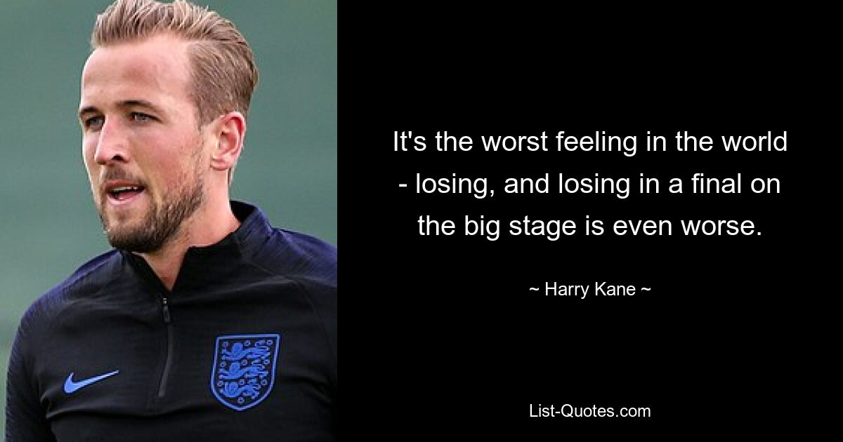 It's the worst feeling in the world - losing, and losing in a final on the big stage is even worse. — © Harry Kane