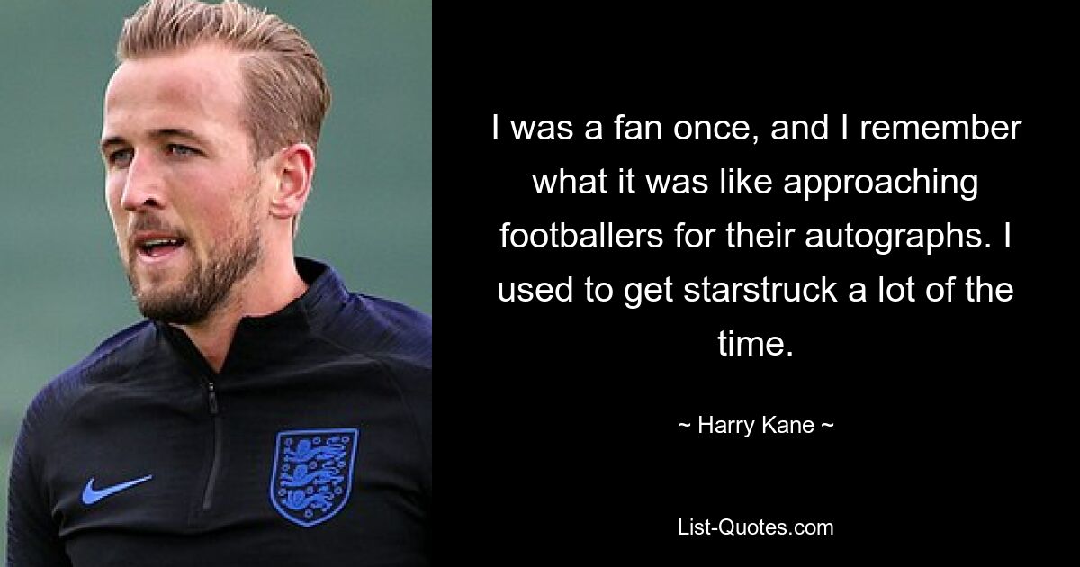 I was a fan once, and I remember what it was like approaching footballers for their autographs. I used to get starstruck a lot of the time. — © Harry Kane