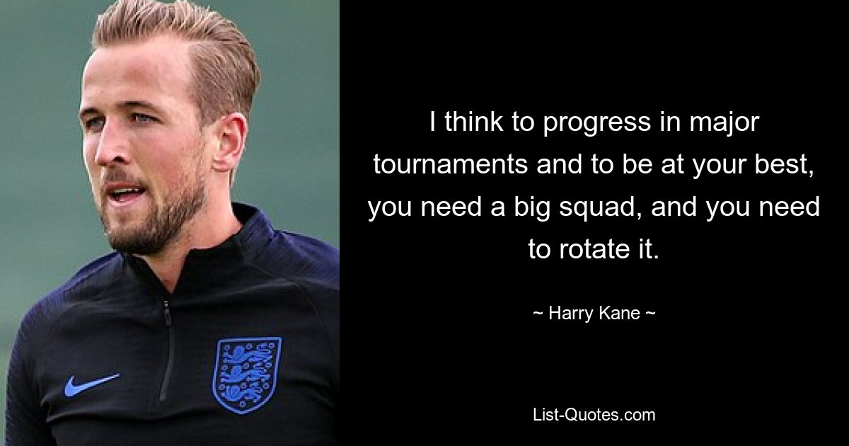 I think to progress in major tournaments and to be at your best, you need a big squad, and you need to rotate it. — © Harry Kane