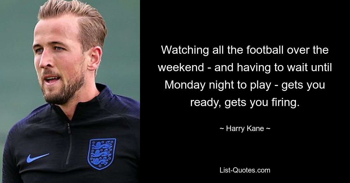 Watching all the football over the weekend - and having to wait until Monday night to play - gets you ready, gets you firing. — © Harry Kane