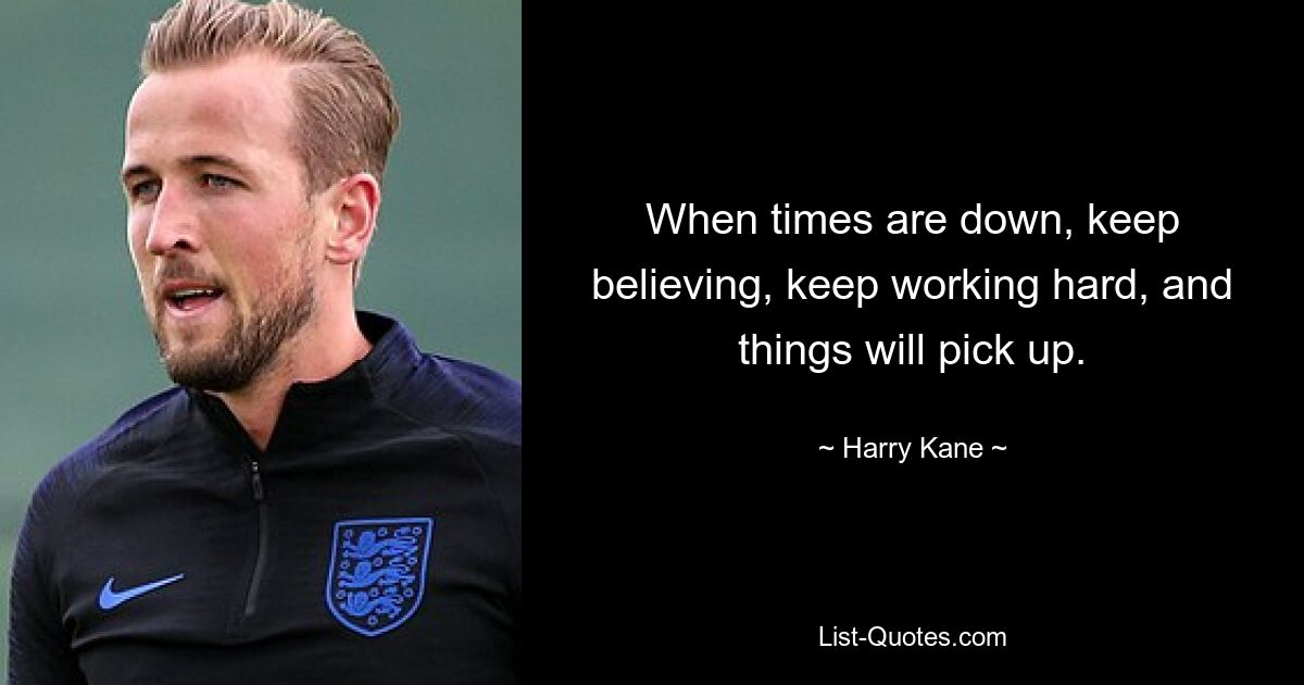 When times are down, keep believing, keep working hard, and things will pick up. — © Harry Kane