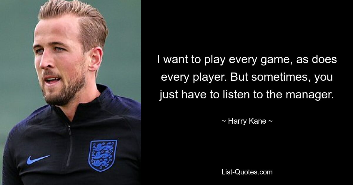 I want to play every game, as does every player. But sometimes, you just have to listen to the manager. — © Harry Kane