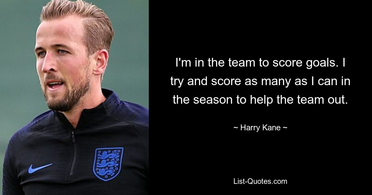 Ich bin in der Mannschaft, um Tore zu schießen. Ich versuche, in der Saison so viele Tore wie möglich zu erzielen, um der Mannschaft zu helfen. — © Harry Kane 