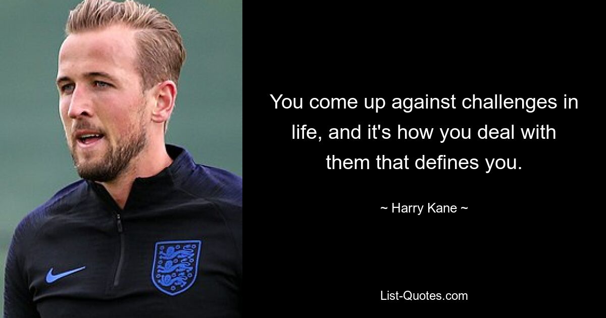 You come up against challenges in life, and it's how you deal with them that defines you. — © Harry Kane