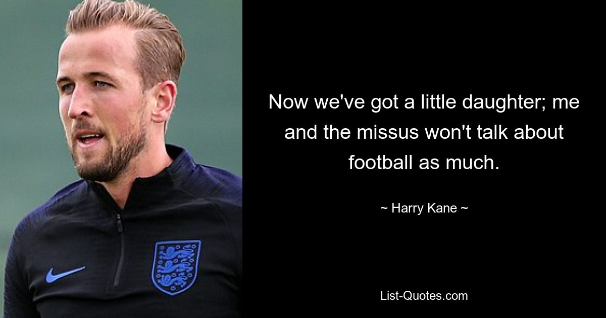 Now we've got a little daughter; me and the missus won't talk about football as much. — © Harry Kane