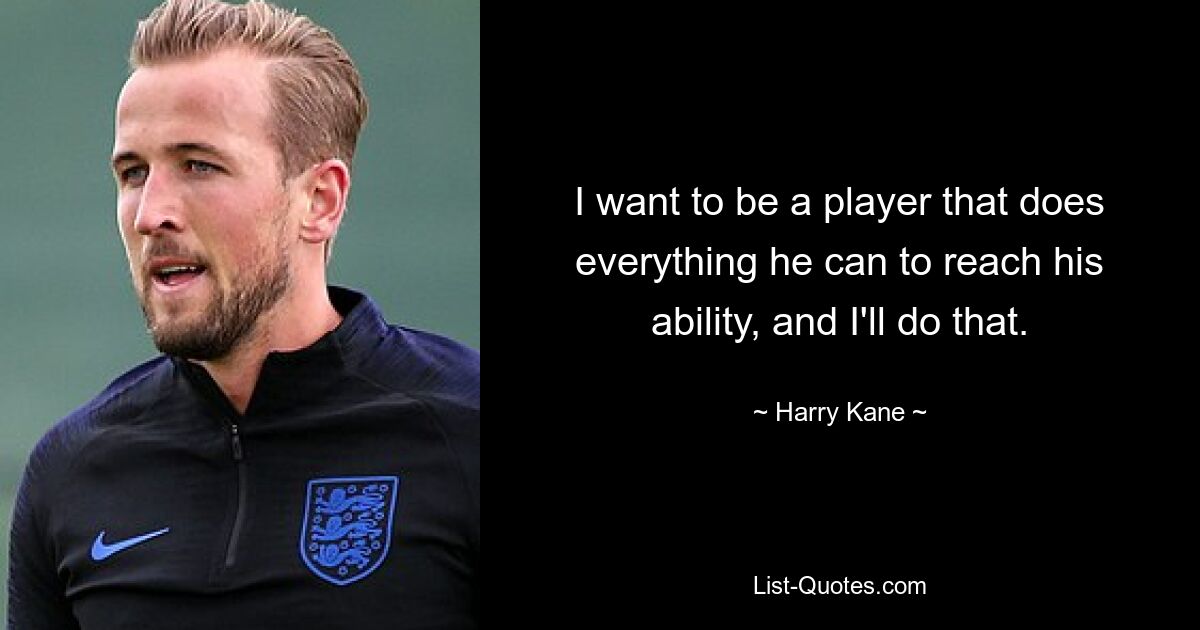 I want to be a player that does everything he can to reach his ability, and I'll do that. — © Harry Kane