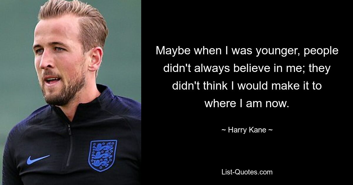 Maybe when I was younger, people didn't always believe in me; they didn't think I would make it to where I am now. — © Harry Kane