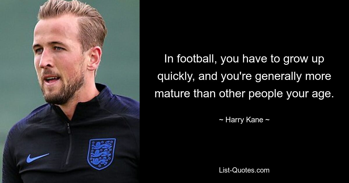 In football, you have to grow up quickly, and you're generally more mature than other people your age. — © Harry Kane