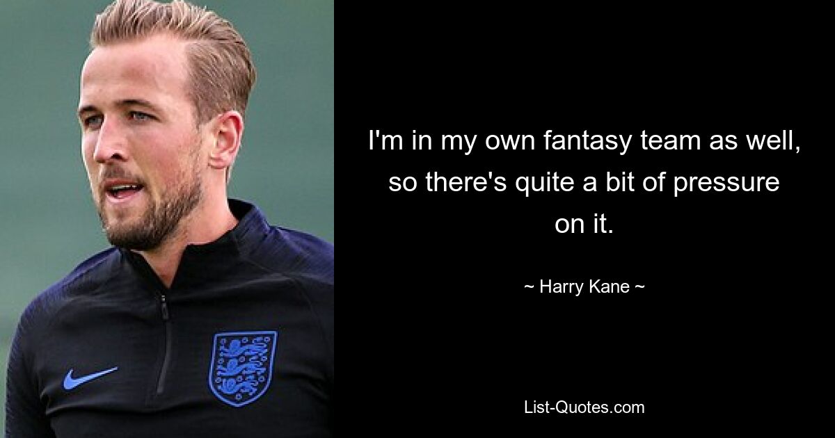 I'm in my own fantasy team as well, so there's quite a bit of pressure on it. — © Harry Kane