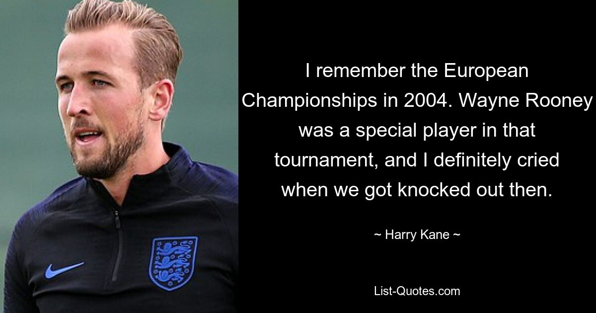 I remember the European Championships in 2004. Wayne Rooney was a special player in that tournament, and I definitely cried when we got knocked out then. — © Harry Kane