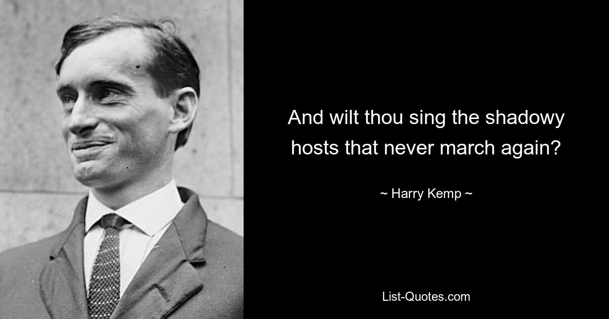 And wilt thou sing the shadowy hosts that never march again? — © Harry Kemp