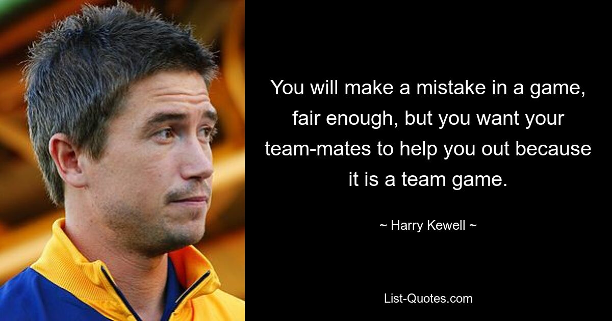 You will make a mistake in a game, fair enough, but you want your team-mates to help you out because it is a team game. — © Harry Kewell