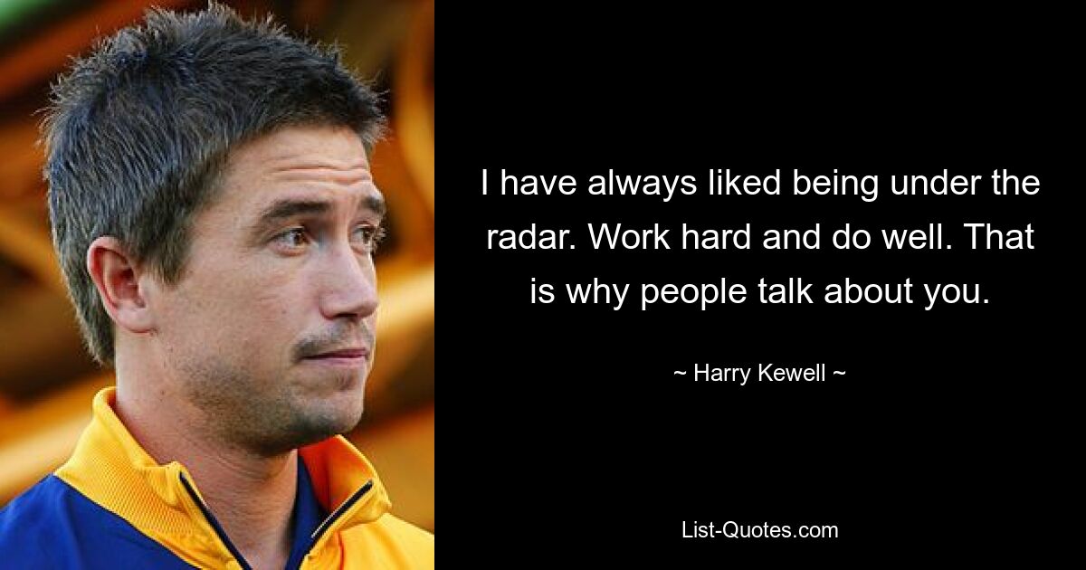 I have always liked being under the radar. Work hard and do well. That is why people talk about you. — © Harry Kewell