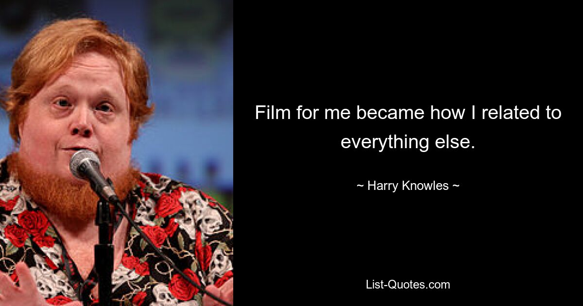 Film for me became how I related to everything else. — © Harry Knowles