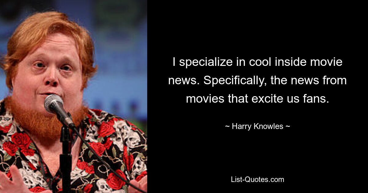 I specialize in cool inside movie news. Specifically, the news from movies that excite us fans. — © Harry Knowles