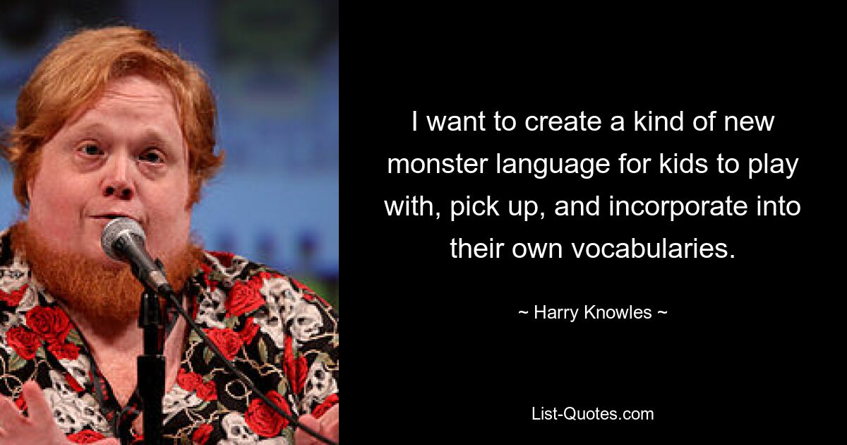 I want to create a kind of new monster language for kids to play with, pick up, and incorporate into their own vocabularies. — © Harry Knowles