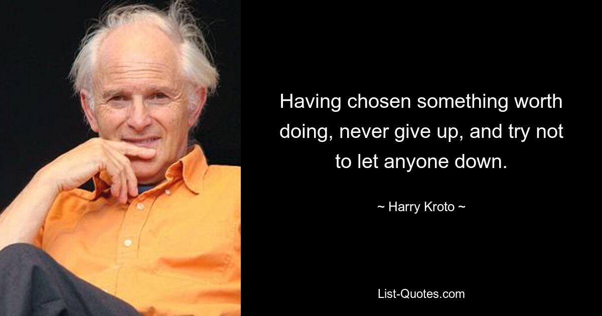 Having chosen something worth doing, never give up, and try not to let anyone down. — © Harry Kroto