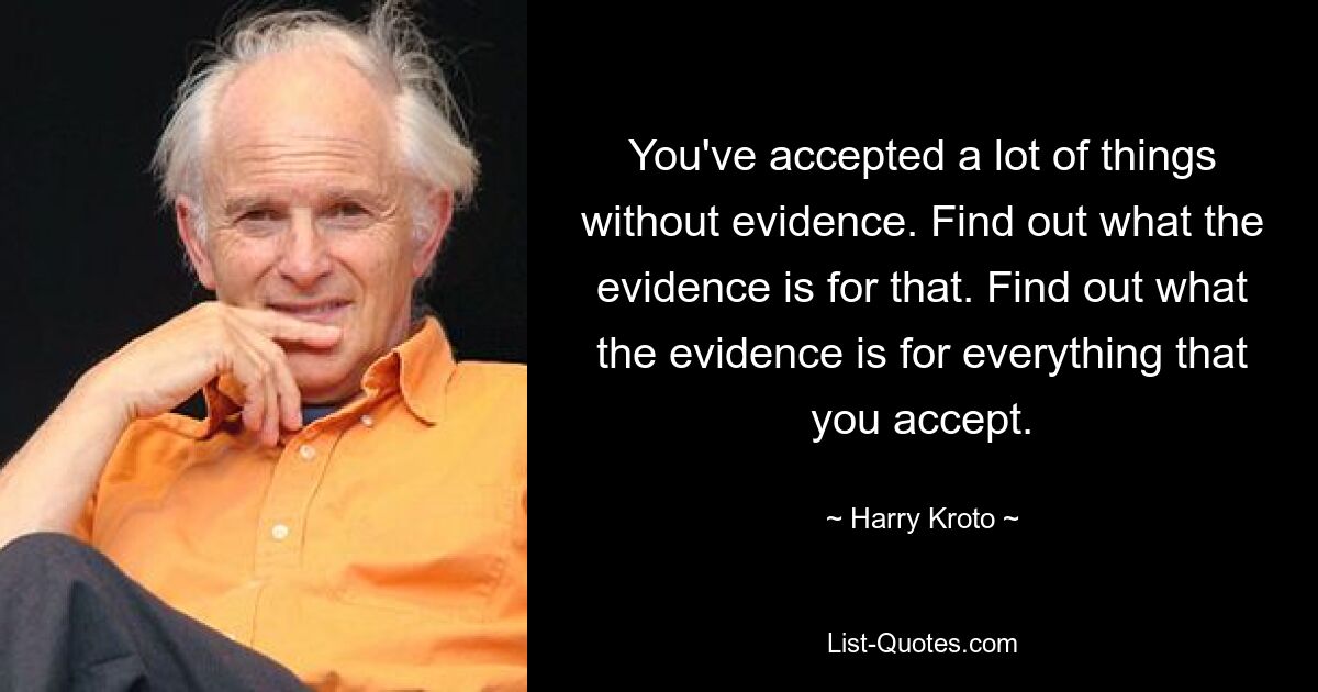 You've accepted a lot of things without evidence. Find out what the evidence is for that. Find out what the evidence is for everything that you accept. — © Harry Kroto