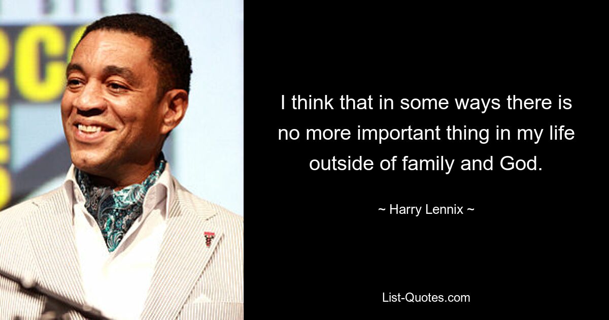 I think that in some ways there is no more important thing in my life outside of family and God. — © Harry Lennix