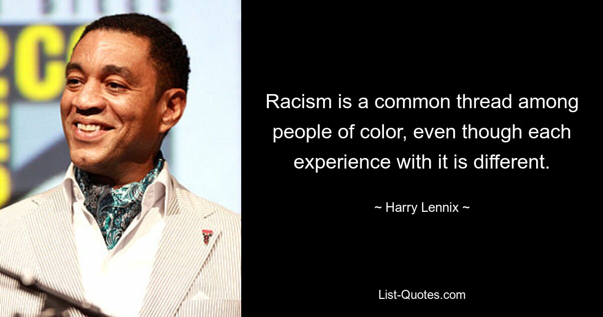 Racism is a common thread among people of color, even though each experience with it is different. — © Harry Lennix