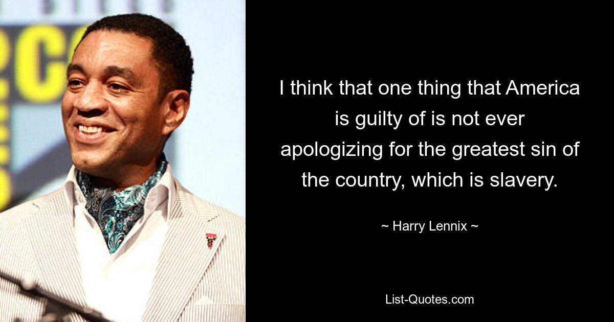 I think that one thing that America is guilty of is not ever apologizing for the greatest sin of the country, which is slavery. — © Harry Lennix