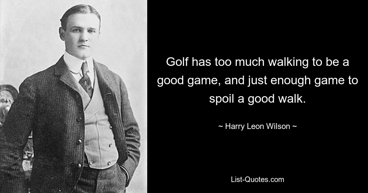 Golf hat zu viel Laufen, um ein gutes Spiel zu sein, und gerade genug Spiel, um einen guten Spaziergang zu verderben. — © Harry Leon Wilson