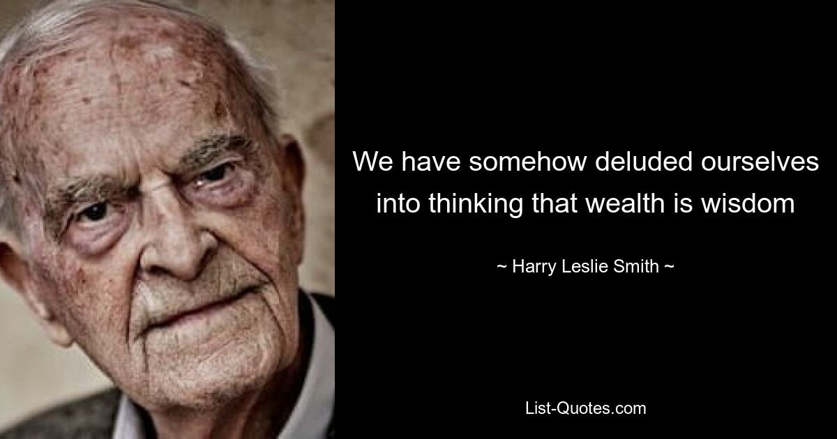 We have somehow deluded ourselves into thinking that wealth is wisdom — © Harry Leslie Smith