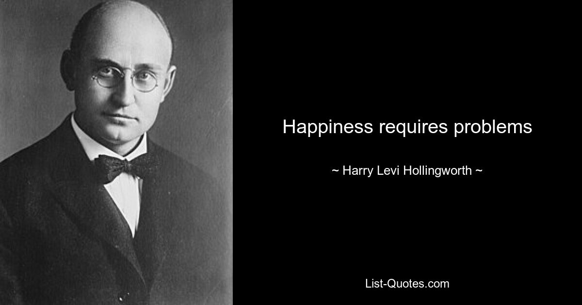 Happiness requires problems — © Harry Levi Hollingworth