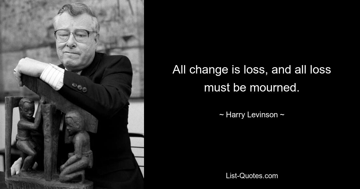 All change is loss, and all loss must be mourned. — © Harry Levinson