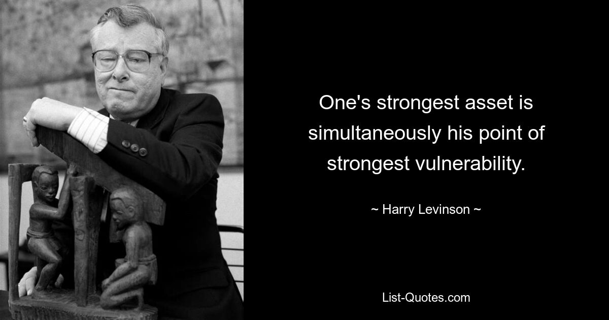 One's strongest asset is simultaneously his point of strongest vulnerability. — © Harry Levinson