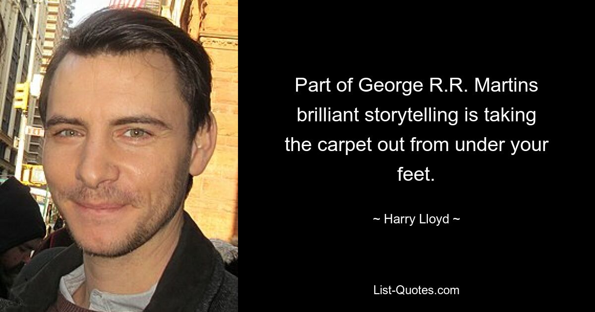 Part of George R.R. Martins brilliant storytelling is taking the carpet out from under your feet. — © Harry Lloyd