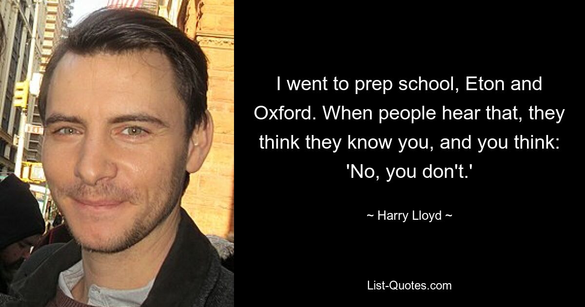 I went to prep school, Eton and Oxford. When people hear that, they think they know you, and you think: 'No, you don't.' — © Harry Lloyd