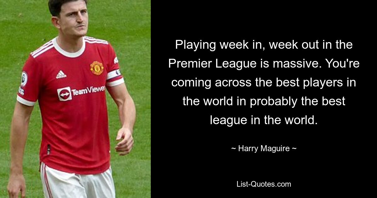 Playing week in, week out in the Premier League is massive. You're coming across the best players in the world in probably the best league in the world. — © Harry Maguire