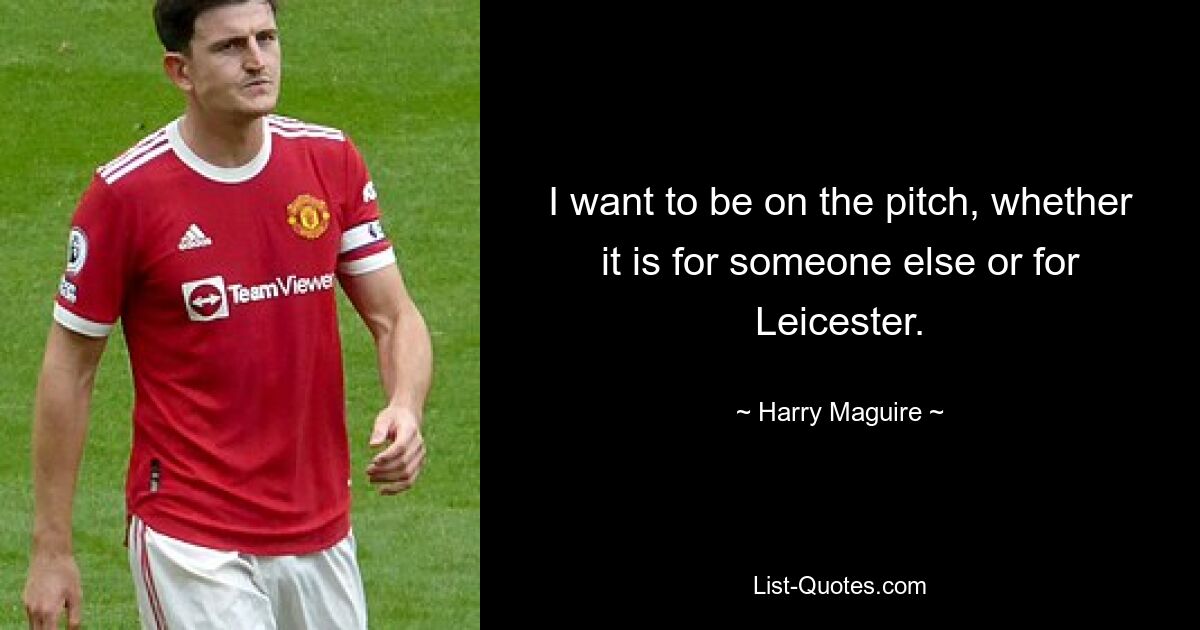 I want to be on the pitch, whether it is for someone else or for Leicester. — © Harry Maguire