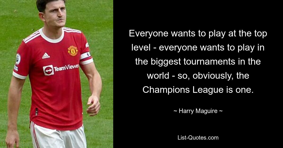 Everyone wants to play at the top level - everyone wants to play in the biggest tournaments in the world - so, obviously, the Champions League is one. — © Harry Maguire