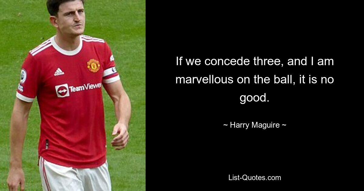 If we concede three, and I am marvellous on the ball, it is no good. — © Harry Maguire