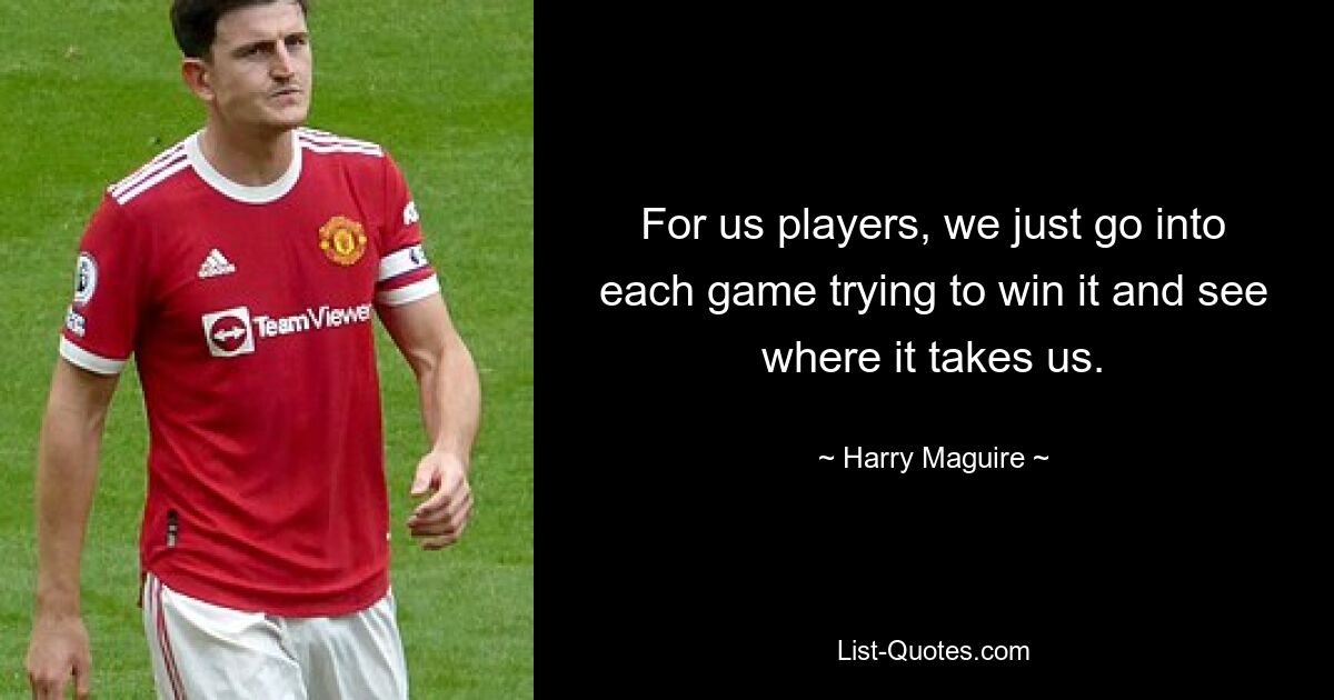 For us players, we just go into each game trying to win it and see where it takes us. — © Harry Maguire