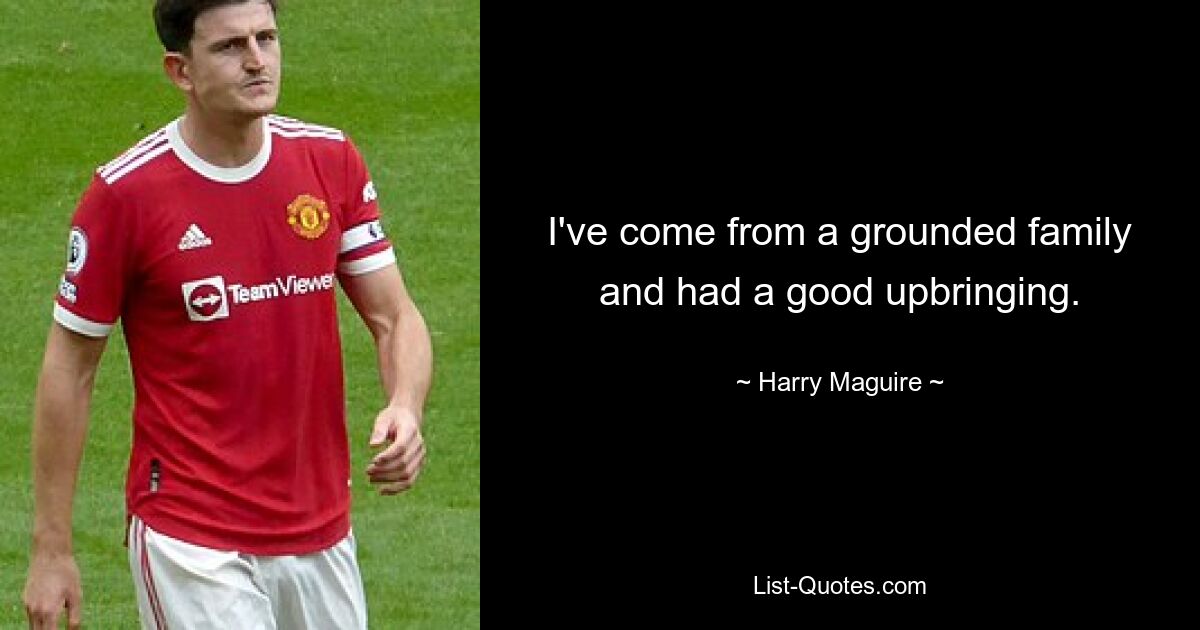 I've come from a grounded family and had a good upbringing. — © Harry Maguire