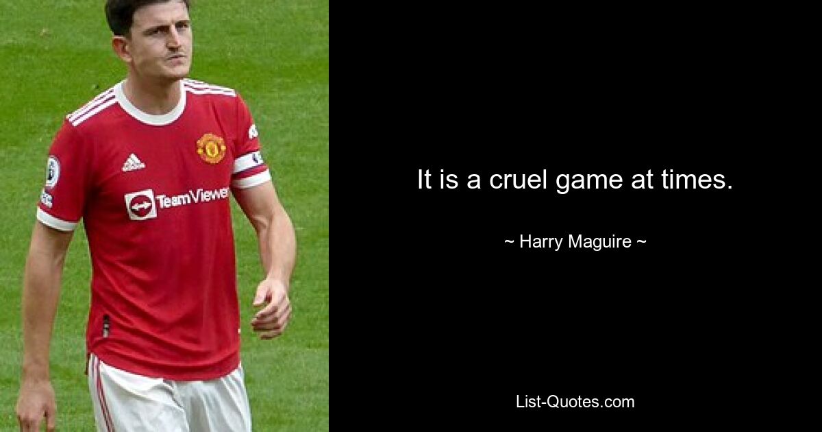 It is a cruel game at times. — © Harry Maguire