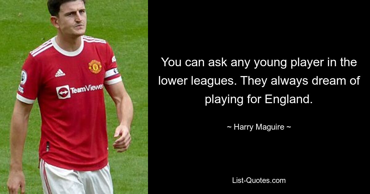 You can ask any young player in the lower leagues. They always dream of playing for England. — © Harry Maguire