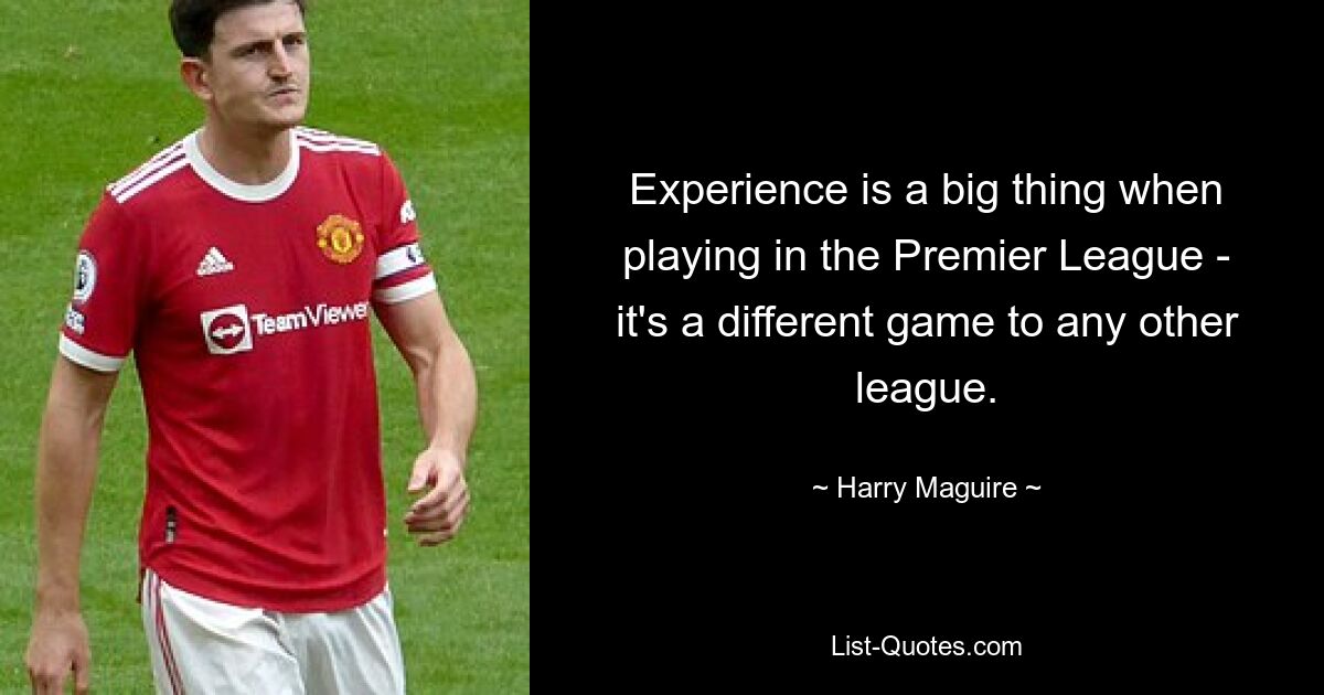 Experience is a big thing when playing in the Premier League - it's a different game to any other league. — © Harry Maguire