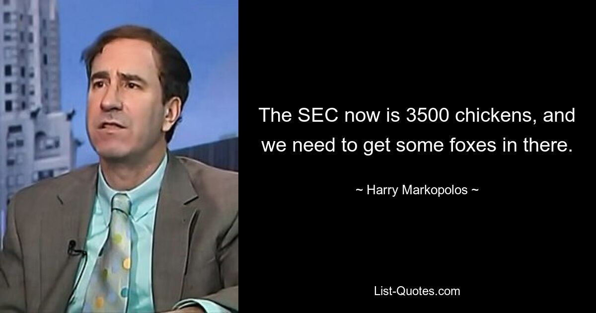 The SEC now is 3500 chickens, and we need to get some foxes in there. — © Harry Markopolos