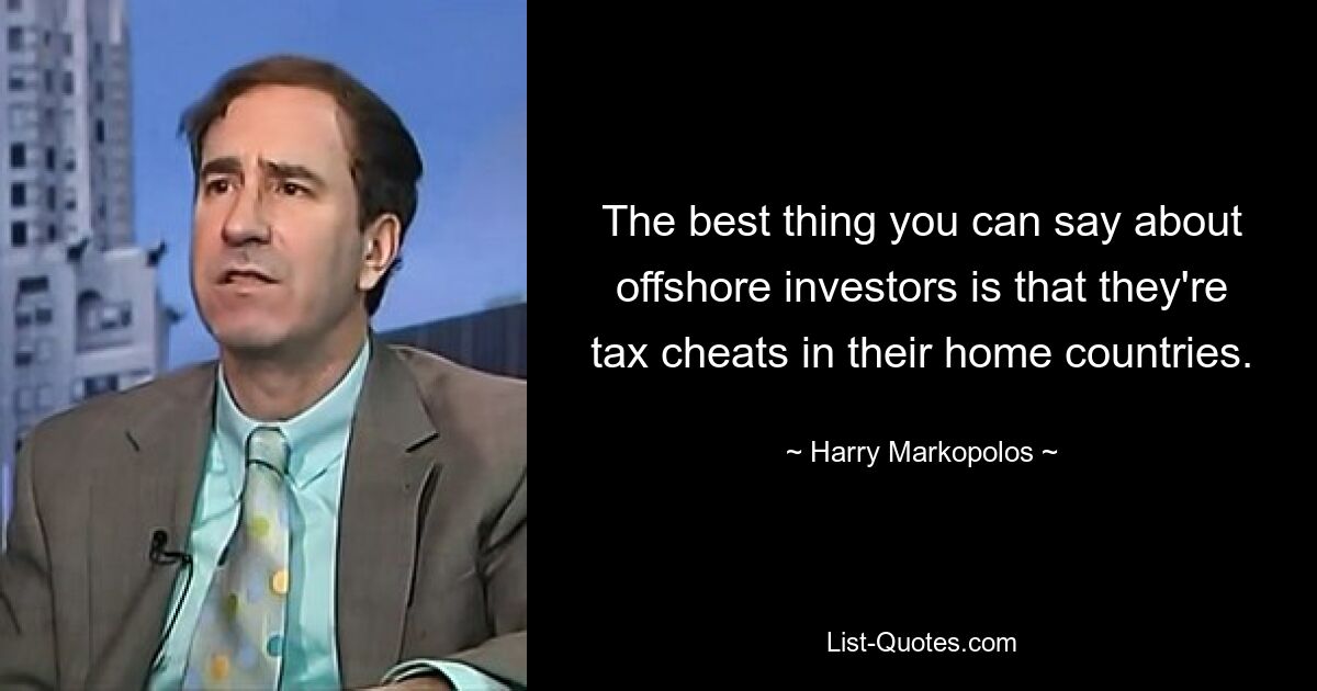 The best thing you can say about offshore investors is that they're tax cheats in their home countries. — © Harry Markopolos