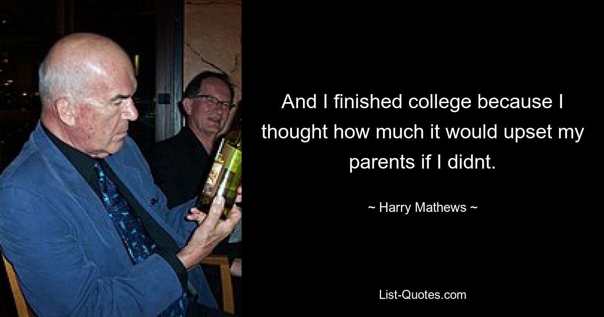 And I finished college because I thought how much it would upset my parents if I didnt. — © Harry Mathews