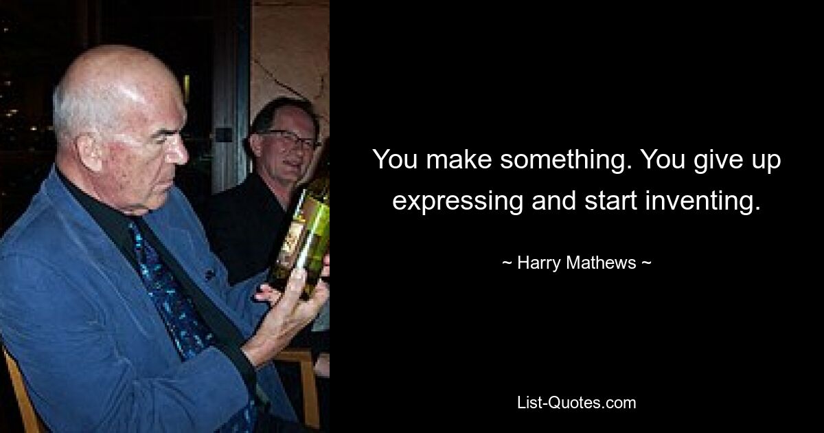 You make something. You give up expressing and start inventing. — © Harry Mathews